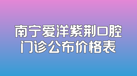 南宁爱洋紫荆口腔门诊公布价格表