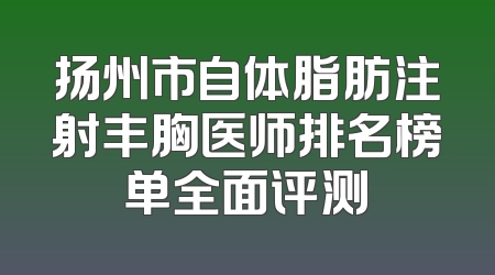 扬州市自体脂肪注射丰胸医师排名榜单全面评测