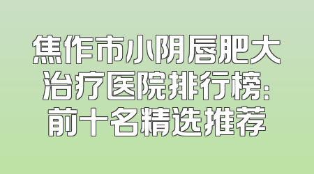 焦作市小阴唇肥大治疗医院排行榜：前十名精选推荐