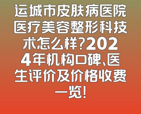 运城市皮肤病医院医疗美容整形科技术怎么样？2024年机构口碑、医生评价及价格收费一览！