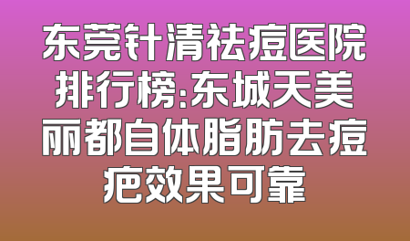 东莞针清祛痘医院排行榜：东城天美丽都自体脂肪去痘疤效果可靠