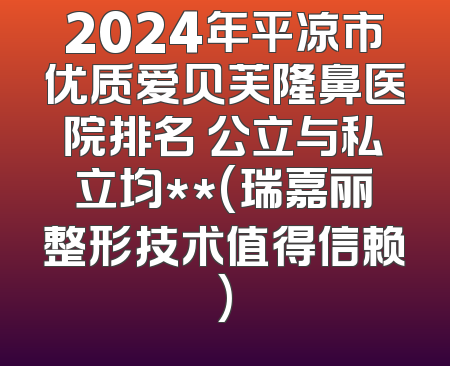 2024年平凉市优质爱贝芙隆鼻医院排名 公立与私立均**(瑞嘉丽整形技术值得信赖)