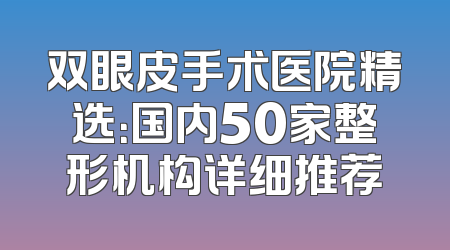 双眼皮手术医院精选：国内50家整形机构详细推荐