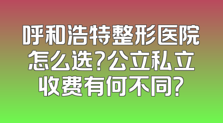 呼和浩特整形医院怎么选？公立私立收费有何不同？
