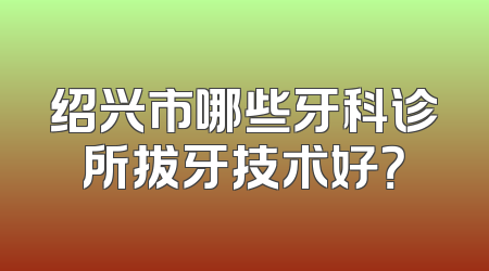 绍兴市哪些牙科诊所拔牙技术好？