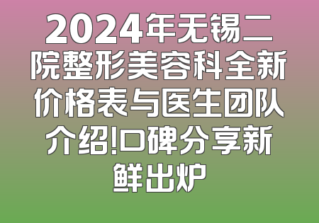 2024年无锡二院整形美容科全新价格表与医生团队介绍！口碑分享新鲜出炉