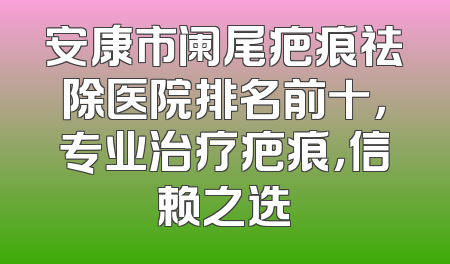 安康市阑尾疤痕祛除医院排名前十，专业治疗疤痕，信赖之选