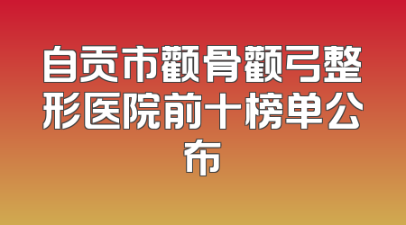 自贡市颧骨颧弓整形医院前十榜单公布