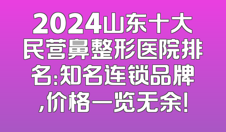 2024山东十大民营鼻整形医院排名：知名连锁品牌，价格一览无余！