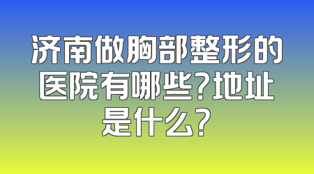 济南做胸部整形的医院有哪些？地址是什么？