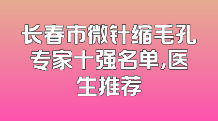 长春市微针缩毛孔专家十强名单，医生推荐