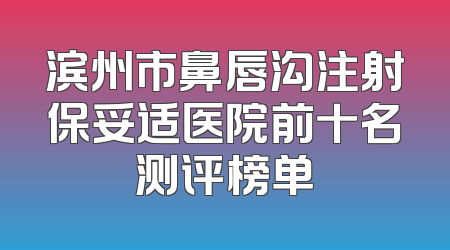 滨州市鼻唇沟注射保妥适医院前十名测评榜单