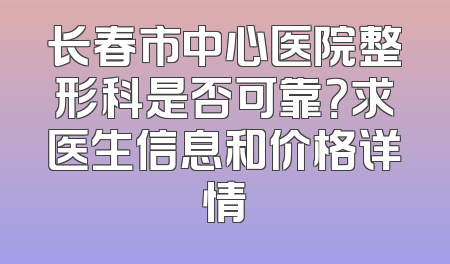 长春市中心医院整形科是否可靠？求医生信息和价格详情