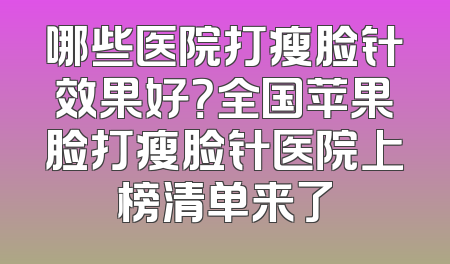 哪些医院打瘦脸针效果好？全国苹果脸打瘦脸针医院上榜清单来了