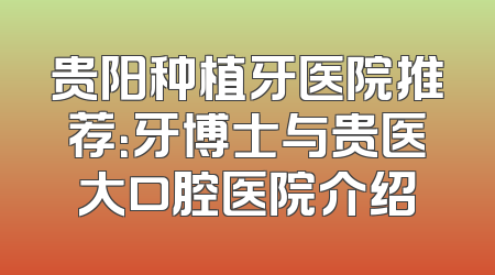 贵阳种植牙医院推荐：牙博士与贵医大口腔医院介绍