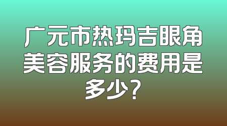 广元市热玛吉眼角美容服务的费用是多少？
