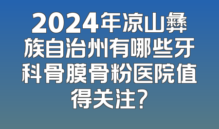 2024年凉山彝族自治州有哪些牙科骨膜骨粉医院值得关注？