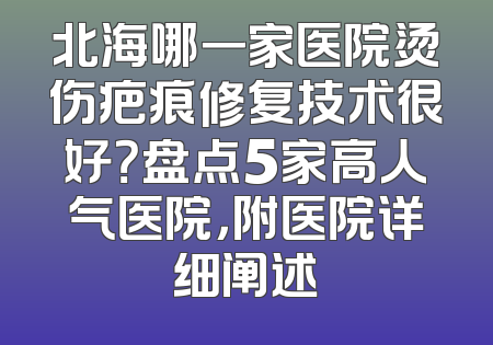 北海哪一家医院烫伤疤痕修复技术很好？盘点5家高人气医院，附医院详细阐述