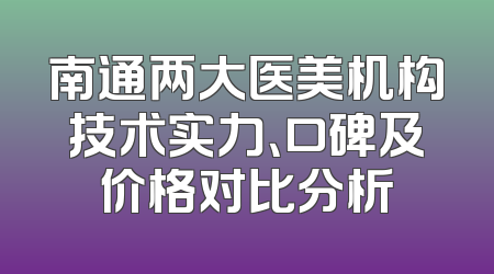 南通两大医美机构技术实力、口碑及价格对比分析