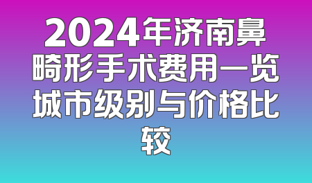 2024年济南鼻畸形手术费用一览城市级别与价格比较