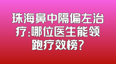 珠海鼻中隔偏左治疗：哪位医生能领跑疗效榜？
