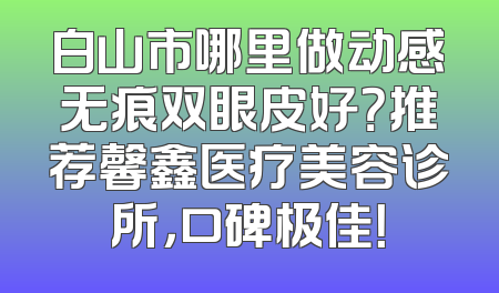 白山市哪里做动感无痕双眼皮好？推荐馨鑫医疗美容诊所，口碑极佳！