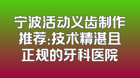 宁波活动义齿制作推荐：技术精湛且正规的牙科医院
