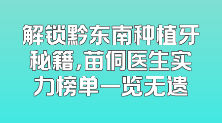 解锁黔东南种植牙秘籍，苗侗医生实力榜单一览无遗
