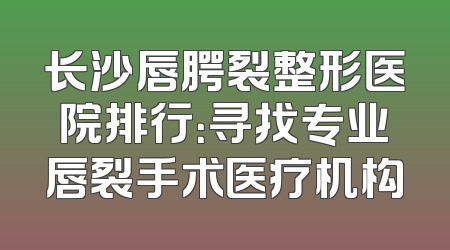 长沙唇腭裂整形医院排行：寻找专业唇裂手术医疗机构