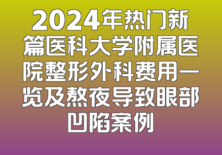 2024年热门新篇医科大学附属医院整形外科费用一览及熬夜导致眼部凹陷案例