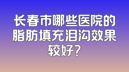 长春市哪些医院的脂肪填充泪沟效果较好？