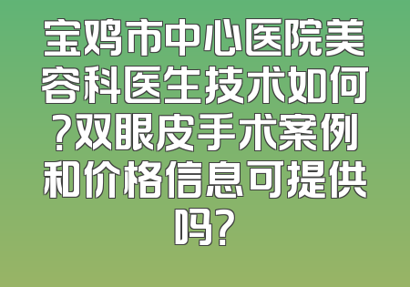 宝鸡市中心医院美容科医生技术如何？双眼皮手术案例和价格信息可提供吗？