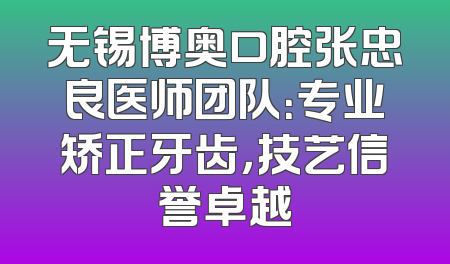 无锡博奥口腔张忠良医师团队：专业矫正牙齿，技艺信誉卓越