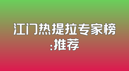 江门热提拉专家榜：推荐