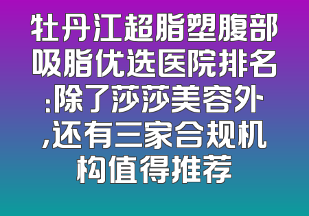 牡丹江超脂塑腹部吸脂优选医院排名：除了莎莎美容外，还有三家合规机构值得推荐