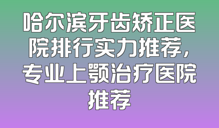 哈尔滨牙齿矫正医院排行实力推荐，专业上颚治疗医院推荐