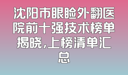 沈阳市眼睑外翻医院前十强技术榜单揭晓，上榜清单汇总