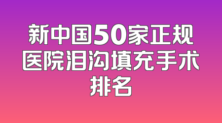 新中国50家正规医院泪沟填充手术排名