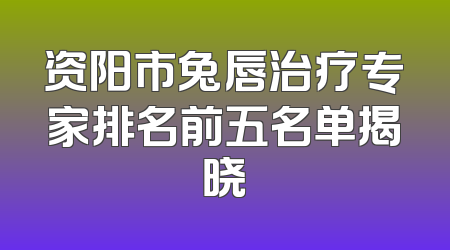 资阳市兔唇治疗专家排名前五名单揭晓