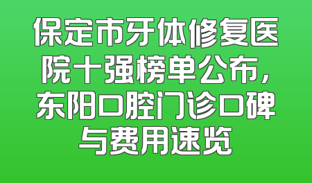 保定市牙体修复医院十强榜单公布，东阳口腔门诊口碑与费用速览