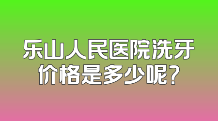 乐山人民医院洗牙价格是多少呢？