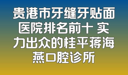 贵港市牙缝牙贴面医院排名前十 实力出众的桂平蒋海燕口腔诊所