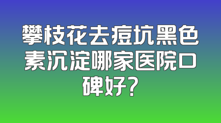 攀枝花去痘坑黑色素沉淀哪家医院口碑好？
