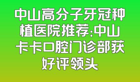中山高分子牙冠种植医院推荐：中山卡卡口腔门诊部获好评领头
