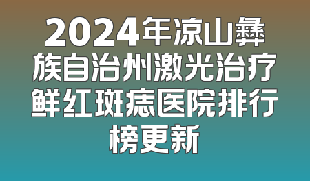 2024年凉山彝族自治州激光治疗鲜红斑痣医院排行榜更新