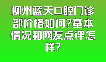 柳州蓝天口腔门诊部价格如何？基本情况和网友点评怎样？