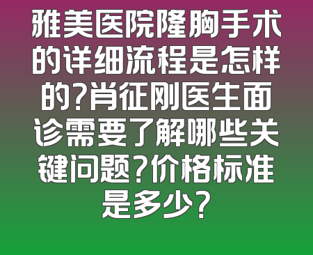 雅美医院隆胸手术的详细流程是怎样的？肖征刚医生面诊需要了解哪些关键问题？价格标准是多少？