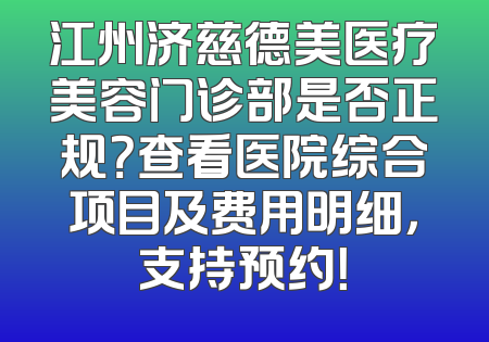 江州济慈德美医疗美容门诊部是否正规？查看医院综合项目及费用明细，支持预约！