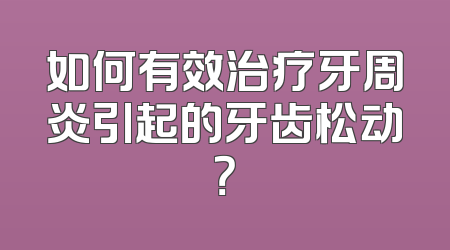 如何有效治疗牙周炎引起的牙齿松动？