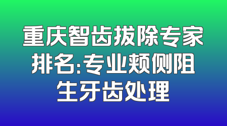 重庆智齿拔除专家排名：专业颊侧阻生牙齿处理